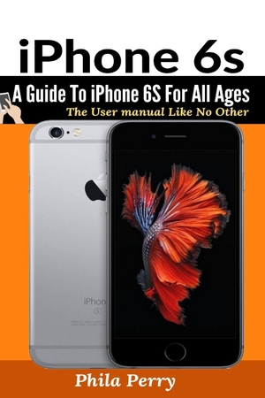 Perry, Phila. iPhone 6s - A Guide To iPhone 6S for All Ages. User Manual Press, 2021.
