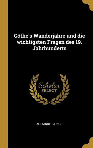 Jung, Alexander. Göthe's Wanderjahre Und Die Wichtigsten Fragen Des 19. Jahrhunderts. Creative Media Partners, LLC, 2018.