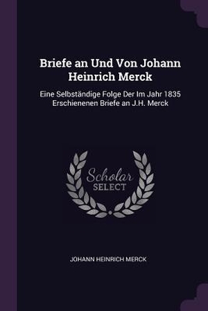 Merck, Johann Heinrich. Briefe an Und Von Johann Heinrich Merck - Eine Selbständige Folge Der Im Jahr 1835 Erschienenen Briefe an J.H. Merck. PALALA PR, 2018.