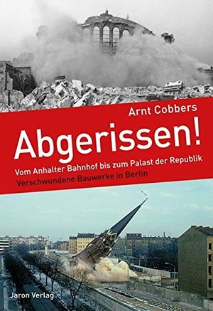Cobbers, Arnt. Abgerissen! - Vom Anhalter Bahnhof bis zum Palast der Republik: Verschwundene Bauwerke in Berlin. Jaron Verlag GmbH, 2019.