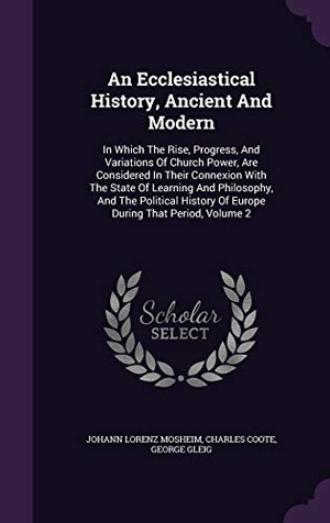 Mosheim, Johann Lorenz / Coote, Charles et al. An Ecclesiastical History, Ancient And Modern: In Which The Rise, Progress, And Variations Of Church Power, Are Considered In Their Connexion With The. Touchladybirdlucky Studios, 2015.