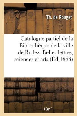 Rouget. Catalogue Partiel de la Bibliothèque de la Ville de Rodez. Belles-Lettres, Sciences & Arts, Histoire. Hachette Livre - BNF, 2016.