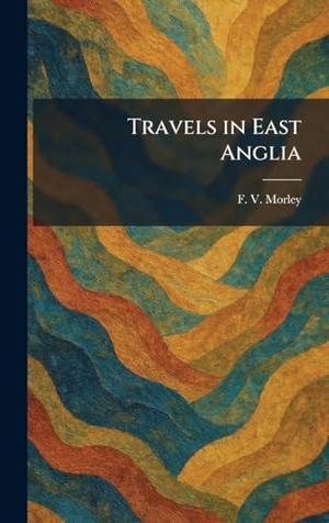Morley, F. V.. Travels in East Anglia. Legare Street Press, 2026.
