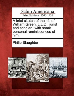 Slaughter, Philip. A Brief Sketch of the Life of William Green, L.L.D., Jurist and Scholar: With Some Personal Reminiscences of Him.. Gale Ecco, Sabin Americana, 2012.