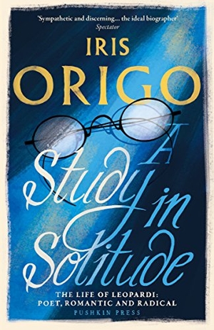 Origo, Iris. A Study in Solitude - The Life of Leopardi - Poet, Romantic and Radical. Pushkin Press IWUK, 2017.