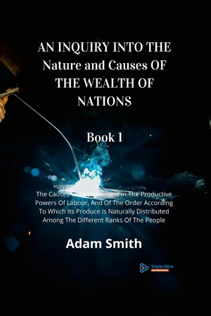 Smith, Adam. AN INQUIRY INTO THE Nature and Causes OF THE WEALTH OF NATIONS  Book 1 - The Causes Of Improvement In The Productive Powers Of Labour, And Of The Order According To Which Its Produce Is Naturally Distributed Among The Different Ranks Of The People. Lulu.com, 2022.