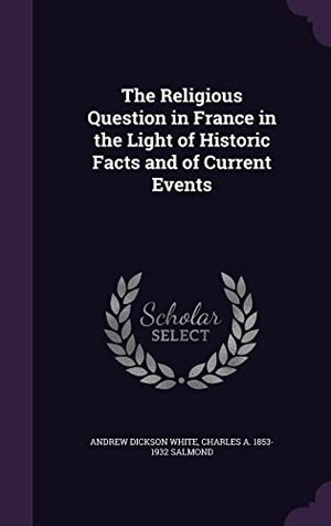White, Andrew Dickson / Charles a. 1853-1932 Salmond. The Religious Question in France in the Light of Historic Facts and of Current Events. Touchladybirdlucky Studios, 2016.