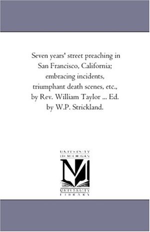 Taylor, William. Seven Years' Street Preaching in San Francisco, California; Embracing incidents, Triumphant Death Scenes, Etc., by Rev. William Taylor ... Ed. by W.P. Strickland.. Regents of Univ of Mi, Scholarly Publishing Office, 2006.