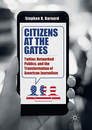 Barnard, Stephen R.. Citizens at the Gates - Twitter, Networked Publics, and the Transformation of American Journalism. Springer International Publishing, 2018.