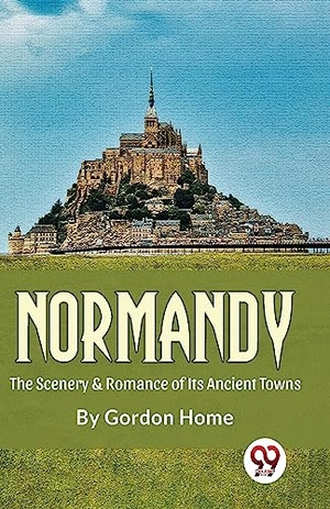 Home, Gordon. Normandy The Scenery & Romance Of its Ancient Towns. Repro India Limited, 2023.