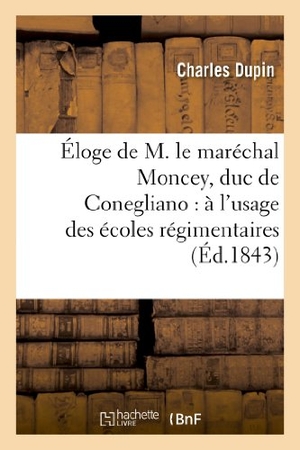 Dupin, Charles. Éloge de M. le maréchal Moncey, duc de Conegliano - à l'usage des écoles régimentaires : de l'armée française. Hachette Livre, 2022.