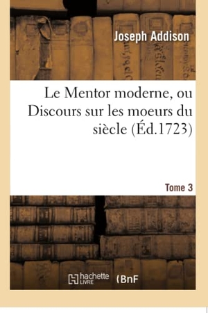 Addison, Joseph. Le Mentor Moderne, Ou Discours Sur Les Moeurs Du Siècle. Tome 3. Hachette Livre, 2018.