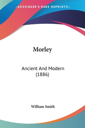 Smith, William. Morley - Ancient And Modern (1886). Kessinger Publishing, LLC, 2009.