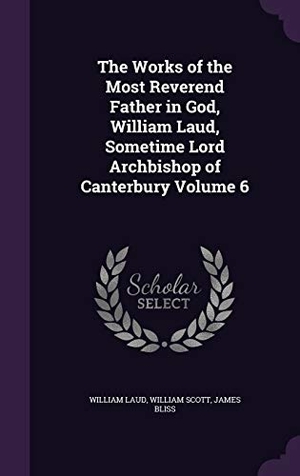 Laud, William / Scott, William et al. The Works of the Most Reverend Father in God, William Laud, Sometime Lord Archbishop of Canterbury Volume 6. Touchladybirdlucky Studios, 2016.
