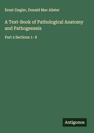 Ziegler, Ernst / Donald Mac Alister. A Text-Book of Pathological Anatomy and Pathogenesis - Part 2 Sections 1- 8. Antigonos Verlag, 2025.