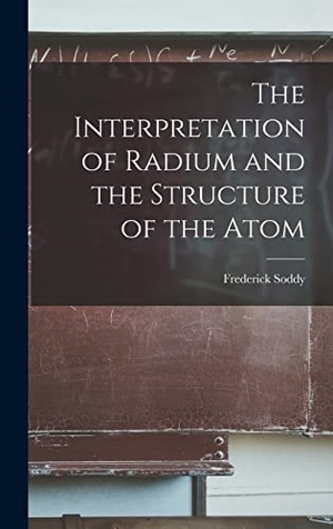 Soddy, Frederick. The Interpretation of Radium and the Structure of the Atom. Creative Media Partners, LLC, 2022.