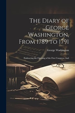 Washington, George. The Diary of George Washington, From 1789 to 1791: Embracing the Opening of the First Congress, And. LEGARE STREET PR, 2023.