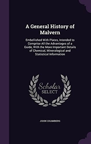 Chambers, John. A General History of Malvern: Embellished With Plates, Intended to Comprise All the Advantages of a Guide, With the More Important Details of Chemic. Touchladybirdlucky Studios, 2016.