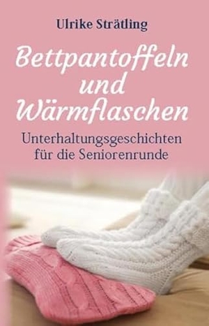 Strätling, Ulrike. Bettpantoffeln und Wärmflaschen - Unterhaltungsgeschichten für die Seniorenrunde. Joy Edition, 2021.