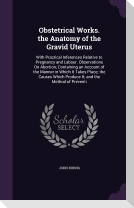 Obstetrical Works. the Anatomy of the Gravid Uterus: With Practical Inferences Relative to Pregnancy and Labour. Observations On Abortion; Containing
