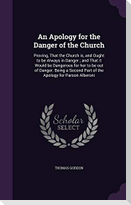 An Apology for the Danger of the Church: Proving, That the Church is, and Ought to be Always in Danger; and That it Would be Dangerous for her to be o