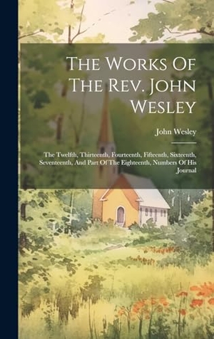 Wesley, John. The Works Of The Rev. John Wesley - The Twelfth, Thirteenth, Fourteenth, Fifteenth, Sixteenth, Seventeenth, And Part Of The Eighteenth, Numbers Of His Journal. Tradd Street Press, 2023.