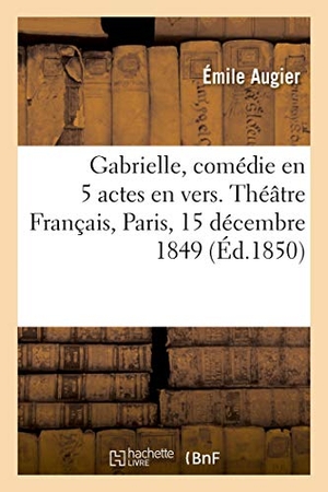 Augier, Émile. Gabrielle, Comédie En 5 Actes En Vers. Théâtre Français, Paris, 15 Décembre 1849. Hachette Livre, 2018.