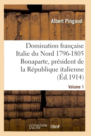 Pingaud, Albert. Domination Française Dans l'Italie Du Nord 1796-1805: Bonaparte, Président République Italienne. Hachette Livre, 2018.
