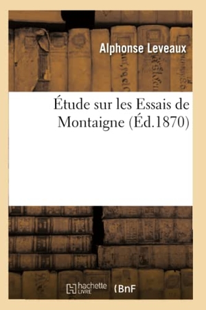 Leveaux, Alphonse. Étude sur les Essais de Montaigne (Éd.1870). Hachette Livre, 2018.