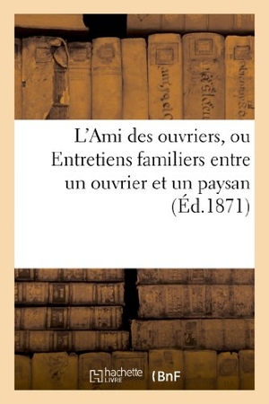 Jacou. L'Ami Des Ouvriers, Ou Entretiens Familiers Entre Un Ouvrier Et Un Paysan Par Un Vieux Campagnard. Hachette Livre - BNF, 2013.
