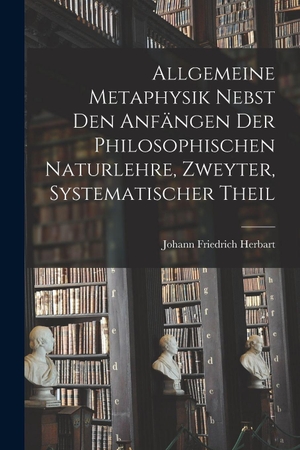 Herbart, Johann Friedrich. Allgemeine Metaphysik nebst den Anfängen der philosophischen Naturlehre, Zweyter, systematischer Theil. Legare Street Press, 2022.