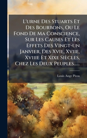 Pitou, Louis-Ange. L'urne Des Stuarts Et Des Bourbons, Ou Le Fond De Ma Conscience, Sur Les Causes Et Les Effets Des Vingt-un Janvier, Des Xvie, Xviie, Xviiie Et Xixe SiÃ¨cles, Chez Les Deux Peuples....... Tradd Street Press, 2025.
