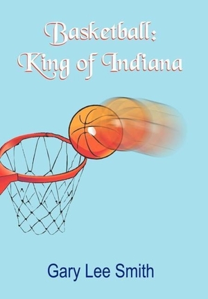 Smith, Gary Lee. Basketball - King of Indiana. AuthorHouse, 2005.