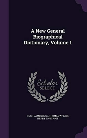 Rose, Hugh James / Wright, Thomas et al. A New General Biographical Dictionary, Volume 1. Touchladybirdlucky Studios, 2016.
