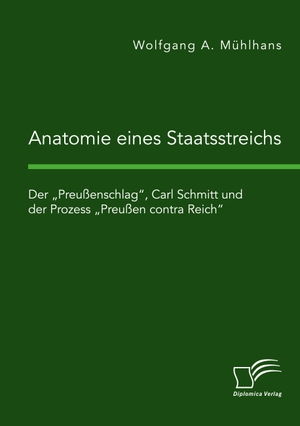 Mühlhans, Wolfgang A.. Anatomie eines Staatsstreichs. Der ¿Preußenschlag¿, Carl Schmitt und der Prozess ¿Preußen contra Reich¿. Diplomica Verlag, 2021.
