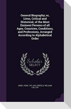 General Biography; or, Lives, Critical and Historical, of the Most Eminent Persons of all Ages, Countries, Conditions, and Professions, Arranged Accor
