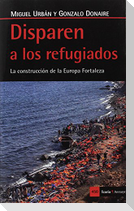Disparen a los refugiados : la construcción de la Europa Fortaleza