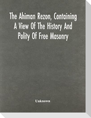 The Ahiman Rezon, Containing A View Of The History And Polity Of Free Masonry