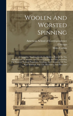 Chicago / Miles Collins. Woolen And Worsted Spinning - A Complete Working Guide To Modern Practice In The Manufacture Of Woolen And Worsted Yarns And Felt, Including The Sources, Natural Properties, Grading, And Cleansing Of The Raw Material, And The Machinery And Processes. Legare Street Press, 2023.