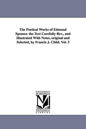 Spenser, Edmund. The Poetical Works of Edmund Spenser. the Text Carefully REV., and Illustrated with Notes, Original and Selected, by Francis J. Child. Vol. 3. Regents of Univ of Mi, Scholarly Publishing Office, 2006.