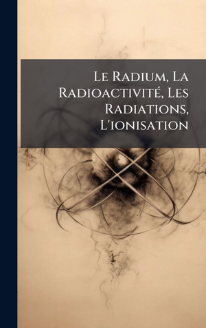 Anonymous. Le Radium, La RadioactivitÃ(c), Les Radiations, L'ionisation. Tradd Street Press, 2025.