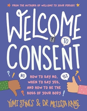 Stynes, Yumi / Melissa Kang. Welcome to Consent - How to Say No, When to Say Yes, and How to Be the Boss of Your Body. Candlewick Press (MA), 2023.