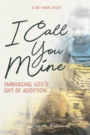 De Blecourt, Kim. I Call You Mine - Embracing God's Gift of Adoption. New Hope Publishers, 2018.