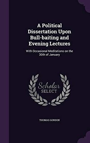 Gordon, Thomas. A Political Dissertation Upon Bull-baiting and Evening Lectures: With Occasional Meditations on the 30th of January. Touchladybirdlucky Studios, 2016.