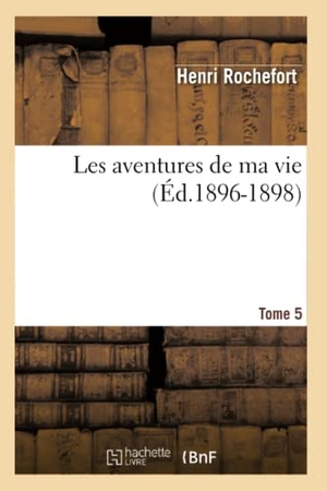 Rochefort, Henri. Les Aventures de Ma Vie. Tome 5 (Éd.1896-1898). Hachette Livre, 2018.