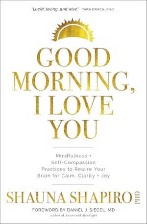Shapiro, Shauna. Good Morning, I Love You - Mindfulness and Self-Compassion Practices to Rewire Your Brain for Calm, Clarity, and Joy. St. Martin's Publishing Group, 2022.