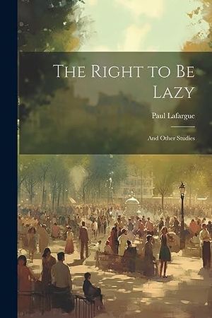 Lafargue, Paul. The Right to Be Lazy: And Other Studies. Creative Media Partners, LLC, 2023.