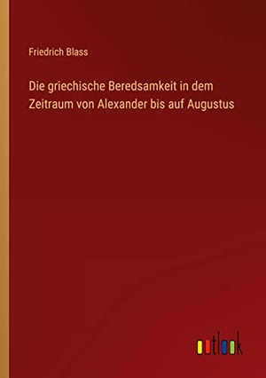 Blass, Friedrich. Die griechische Beredsamkeit in dem Zeitraum von Alexander bis auf Augustus. Outlook Verlag, 2022.