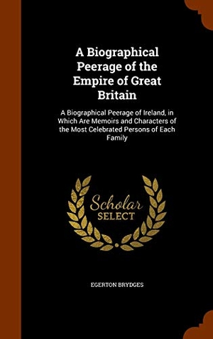 Brydges, Egerton. A Biographical Peerage of the Empire of Great Britain - A Biographical Peerage of Ireland, in Which Are Memoirs and Characters of the Most Celebrated Persons of Each Family. Creative Media Partners, LLC, 2015.
