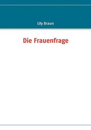 Braun, Lily. Die Frauenfrage. Books on Demand, 2008.
